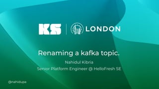 Renaming a kafka topic.
Nahidul Kibria
Senior Platform Engineer @ HelloFresh SE
@nahidupa
 