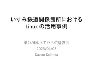 いすみ鉄道関係箇所における
Linux の活用事例
第249回小江戸らぐ勉強会
2023/04/08
Kazuo Kubota
1
 