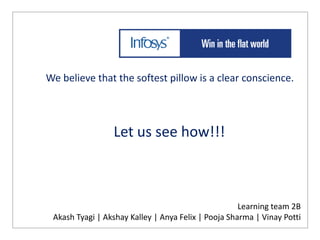 We believe that the softest pillow is a clear conscience.



                 Let us see how!!!



                                                     Learning team 2B
 Akash Tyagi | Akshay Kalley | Anya Felix | Pooja Sharma | Vinay Potti
 