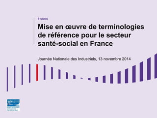 ÉTUDES
Mise en œuvre de terminologies
de référence pour le secteur
santé-social en France
Journée Nationale des Industriels, 13 novembre 2014
 