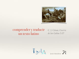 comprender y traducir
un texto latino
C. J. César, Guerra
de las Galias 3.17
Javier Almodóvar
 