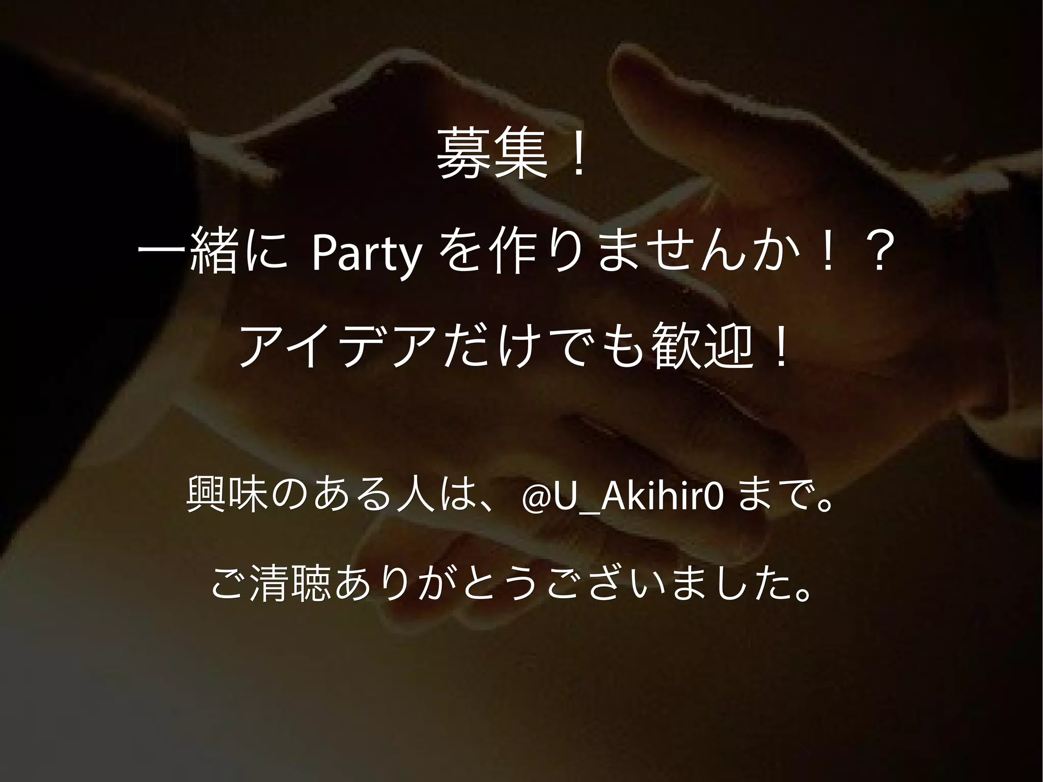 募集！
一緒に Party を作りませんか！？
  アイデアだけでも歓迎！

 興味のある人は、@U_Akihir0 まで。
 興味のある人は、@U_Akihir0

 ご清聴ありがとうございました。
 