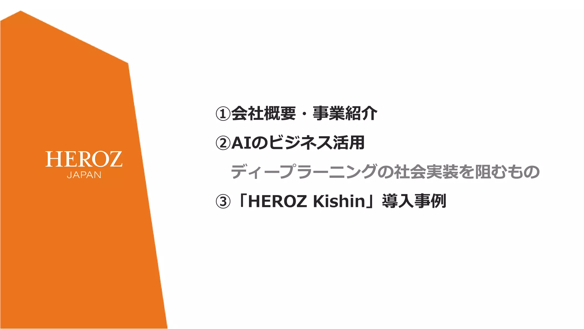 ①会社概要・事業紹介
②AIのビジネス活用
ディープラーニングの社会実装を阻むもの
③「HEROZ Kishin」導入事例
 