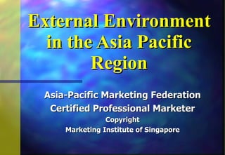 External Environment in the Asia Pacific Region Asia-Pacific Marketing Federation Certified Professional Marketer Copyright Marketing Institute of Singapore 