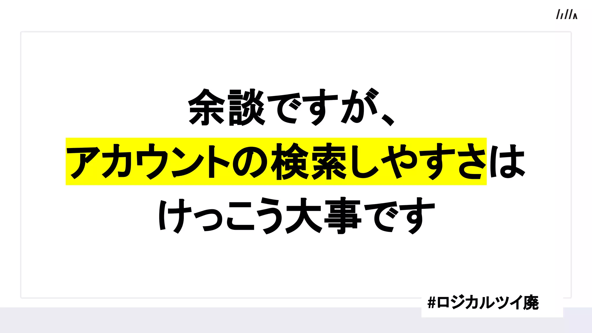 余談ですが、
アカウントの検索しやすさは
けっこう大事です
#ロジカルツイ廃
 