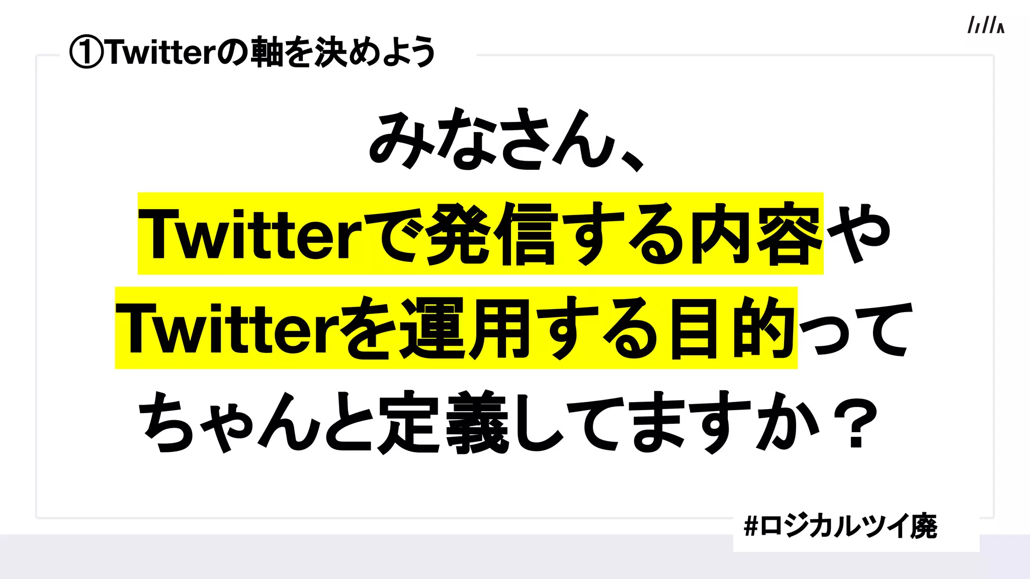 みなさん、
Twitterで発信する内容や
Twitterを運用する目的って
ちゃんと定義してますか？
#ロジカルツイ廃
①Twitterの軸を決めよう
 