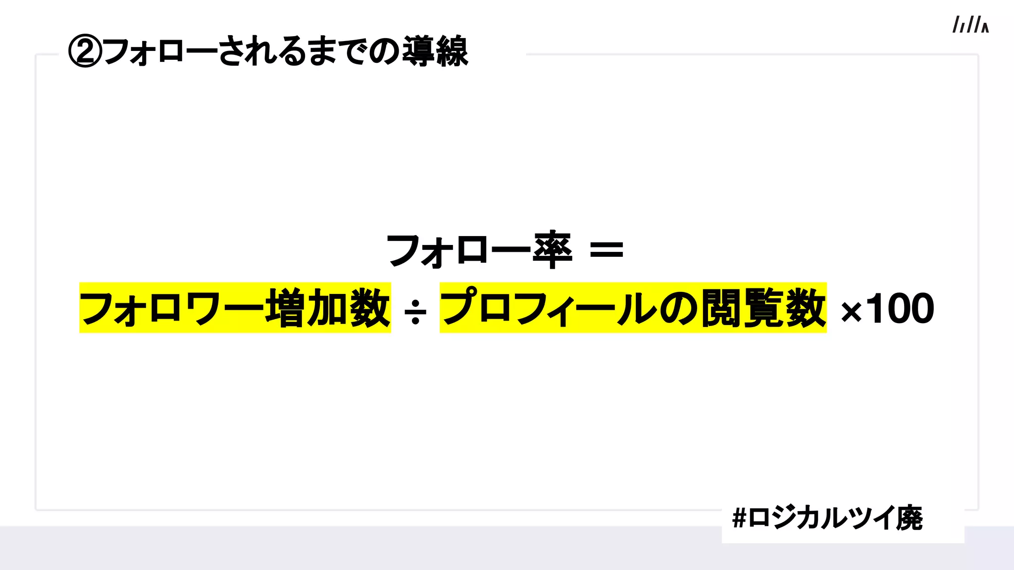 フォロー率 ＝
フォロワー増加数 ÷ プロフィールの閲覧数 ×100
#ロジカルツイ廃
②フォローされるまでの導線
 