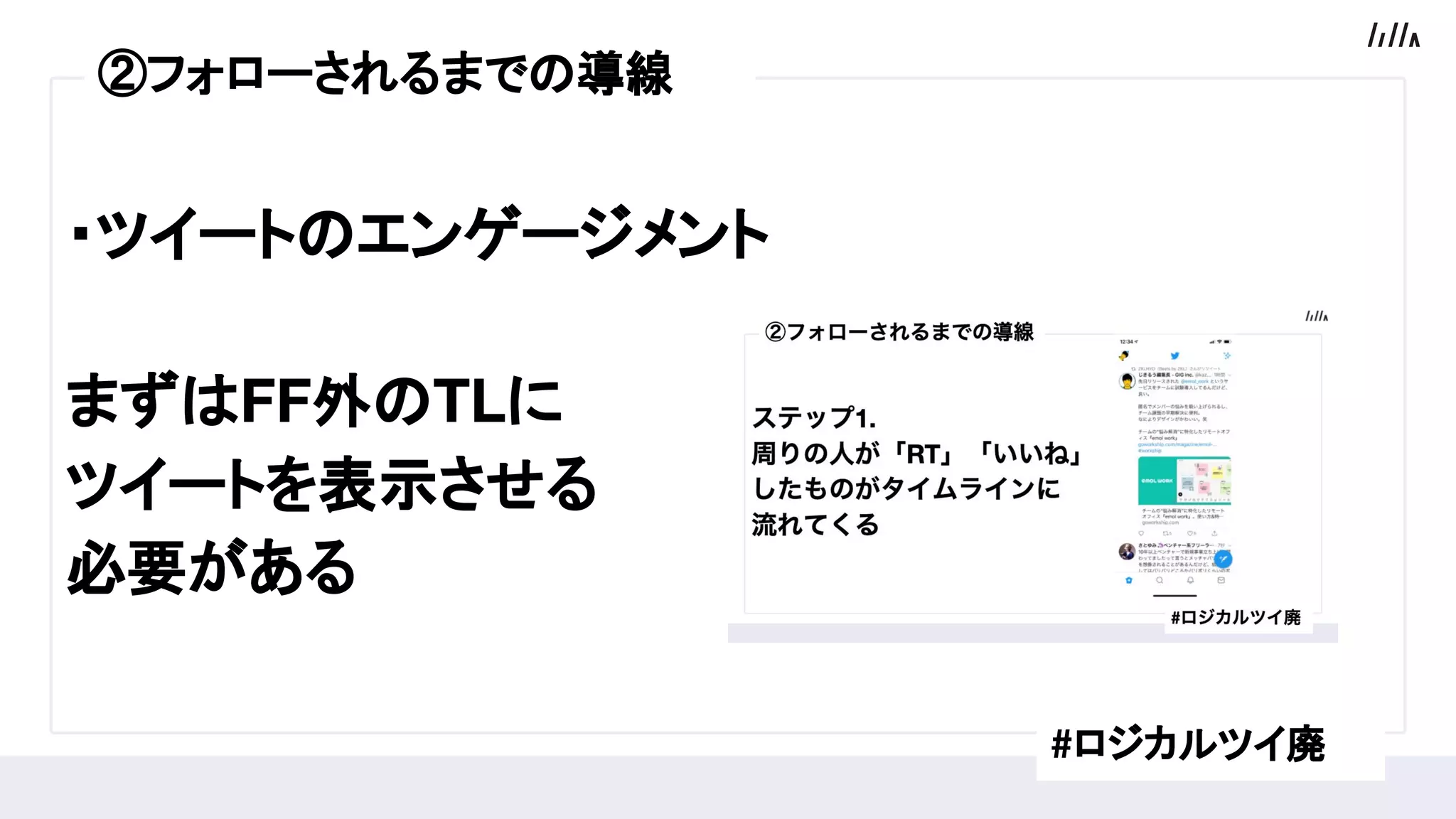・ツイートのエンゲージメント
まずはFF外のTLに
ツイートを表示させる
必要がある
#ロジカルツイ廃
②フォローされるまでの導線
 