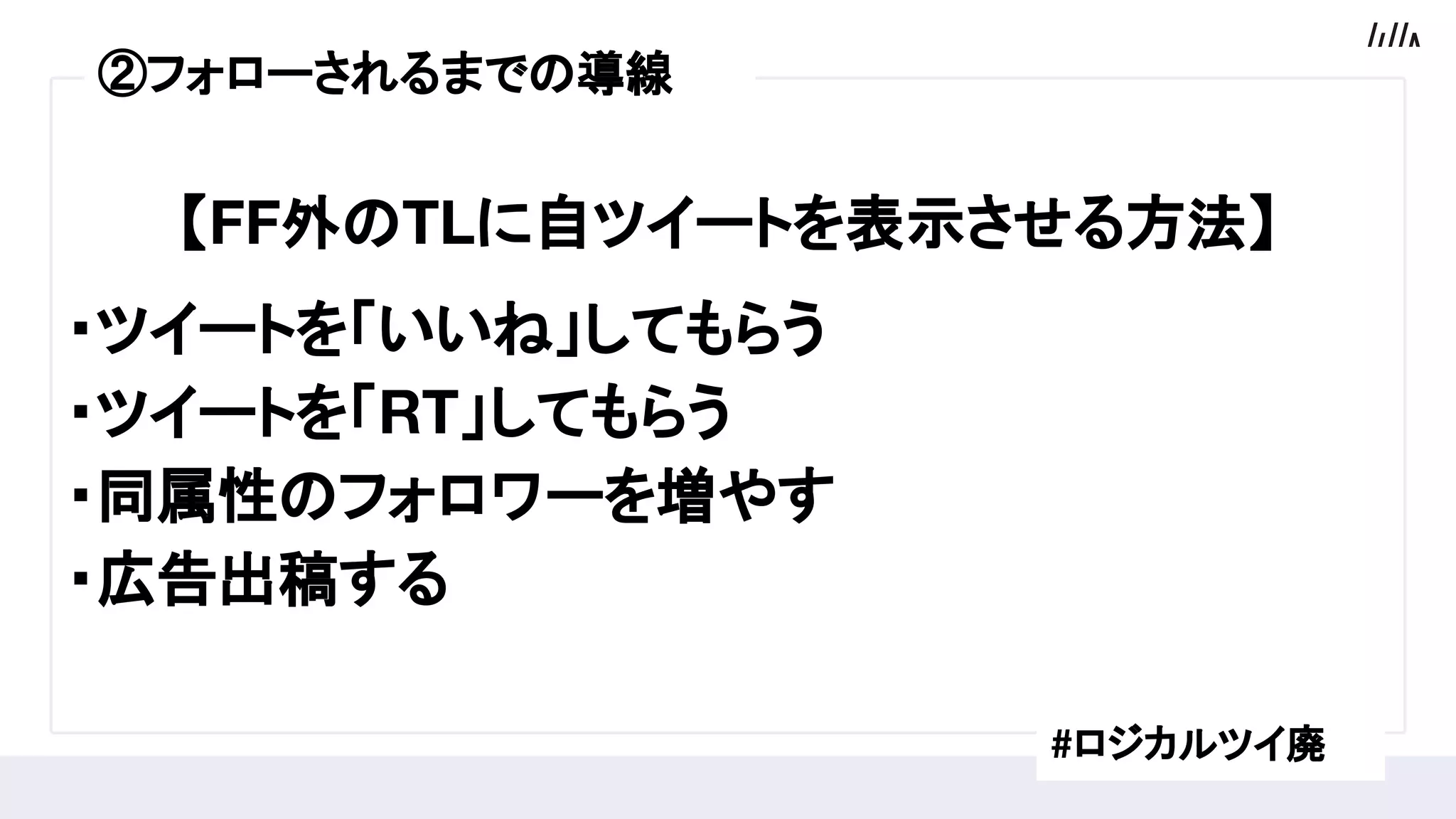 【FF外のTLに自ツイートを表示させる方法】
・ツイートを「いいね」してもらう
・ツイートを「RT」してもらう
・同属性のフォロワーを増やす
・広告出稿する
#ロジカルツイ廃
②フォローされるまでの導線
 