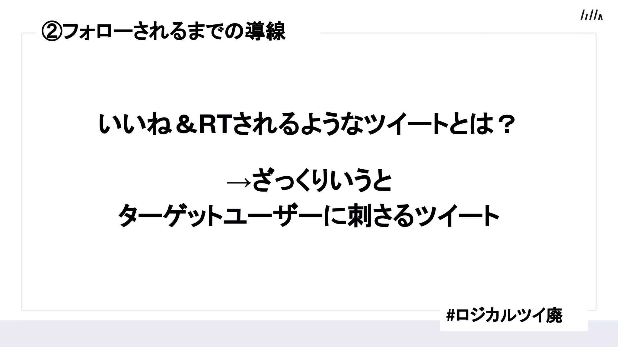 いいね＆RTされるようなツイートとは？
→ざっくりいうと
ターゲットユーザーに刺さるツイート
#ロジカルツイ廃
②フォローされるまでの導線
 