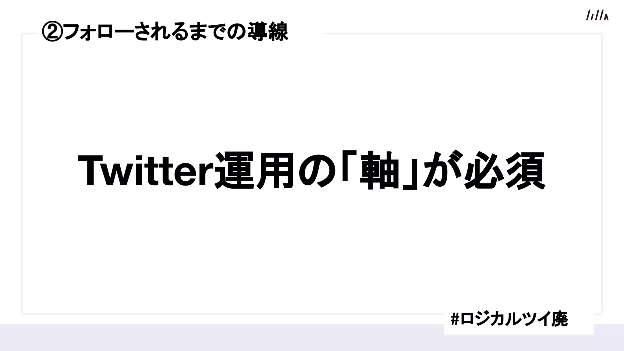 Twitter運用の「軸」が必須
#ロジカルツイ廃
②フォローされるまでの導線
 