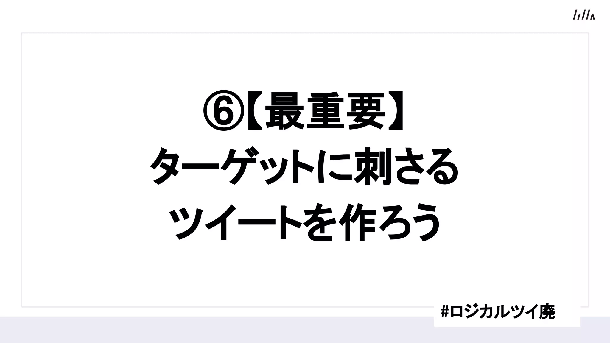 ⑥【最重要】
ターゲットに刺さる
ツイートを作ろう
#ロジカルツイ廃
 