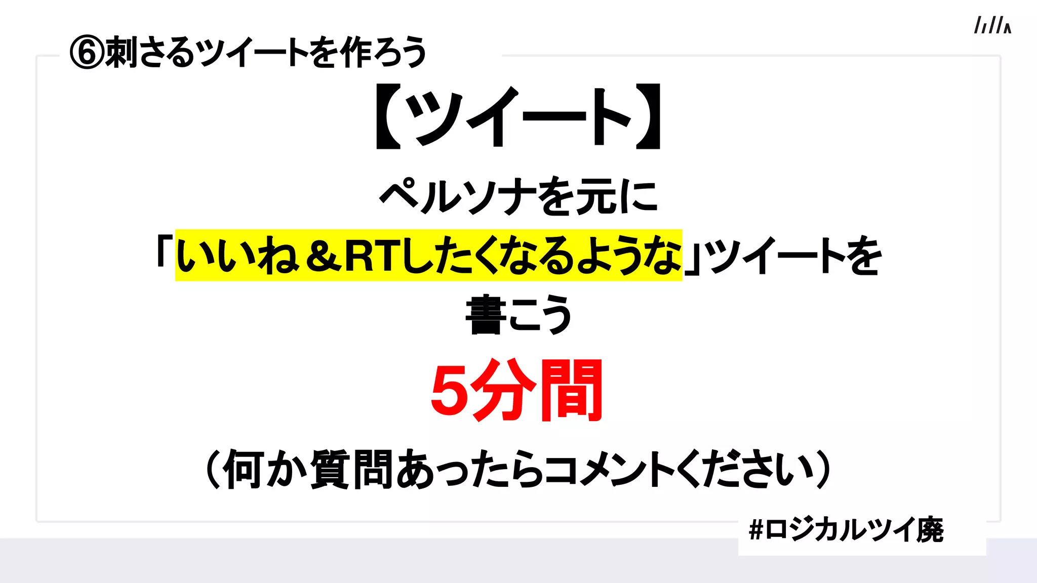 【ツイート】
ペルソナを元に
「いいね＆RTしたくなるような」ツイートを
書こう
5分間
（何か質問あったらコメントください）
#ロジカルツイ廃
⑤プロフィールを作ろう⑥刺さるツイートを作ろう
 