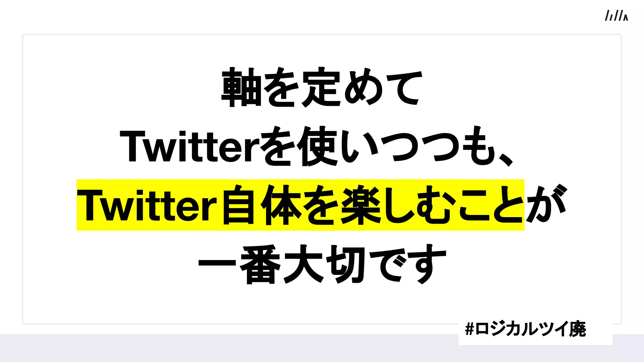 軸を定めて
Twitterを使いつつも、
Twitter自体を楽しむことが
一番大切です
#ロジカルツイ廃
 