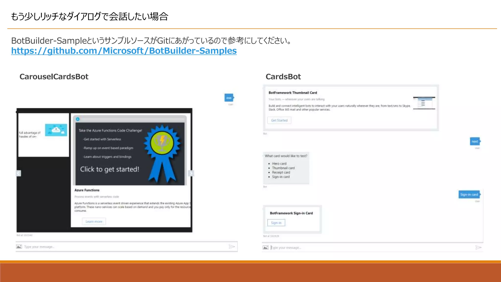 もう少しリッチなダイアログで会話したい場合
BotBuilder-SampleというサンプルソースがGitにあがっているので参考にしてください。
https://github.com/Microsoft/BotBuilder-Samples
CarouselCardsBot CardsBot
 