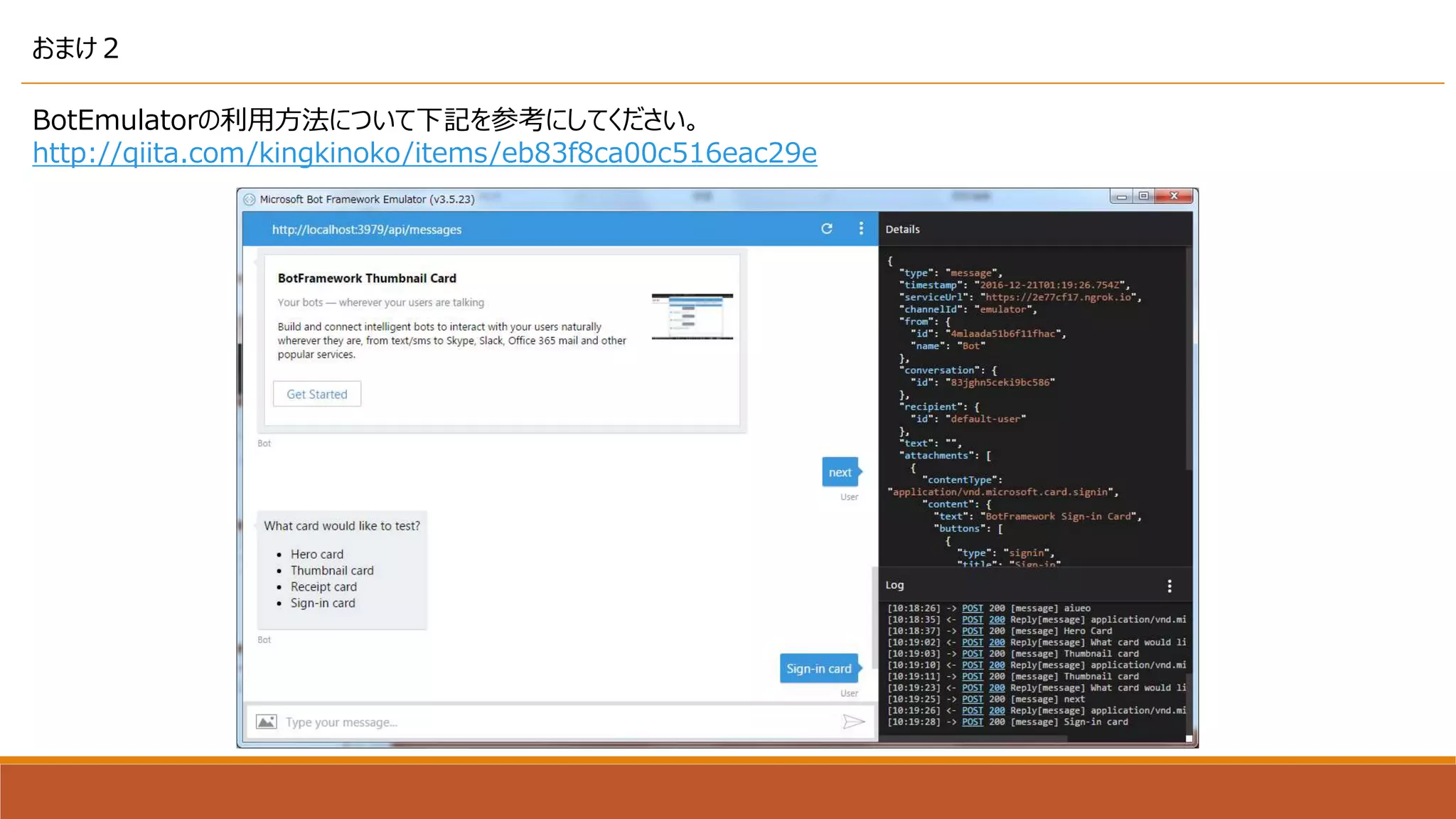 おまけ２
BotEmulatorの利用方法について下記を参考にしてください。
http://qiita.com/kingkinoko/items/eb83f8ca00c516eac29e
 