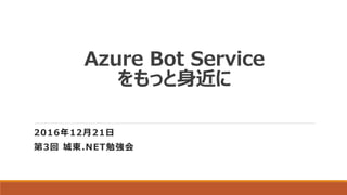 Azure Bot Service
をもっと身近に
2016年12月21日
第3回 城東.NET勉強会
 