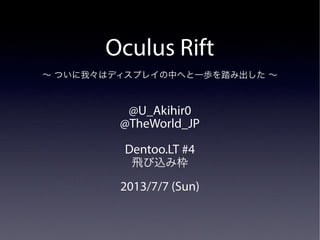Oculus RiftOculus Rift
〜 ついに我々はディスプレイの中へと一歩を踏み出した 〜〜 ついに我々はディスプレイの中へと一歩を踏み出した 〜
@U_Akihir0@U_Akihir0
@TheWorld_JP@TheWorld_JP
Dentoo.LT #4Dentoo.LT #4
飛び込み枠飛び込み枠
2013/7/7 (Sun)2013/7/7 (Sun)
 