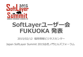 SoftLayerユーザー会
FUKUOKA 発表
Japan SoftLayer Summit 2015@虎ノ門ヒルズフォーラム
2015/02/12 福岡情報ビジネスセンター
 