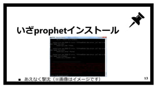 いざprophetインストール
▪ あえなく撃沈（※画像はイメージです） 13
 