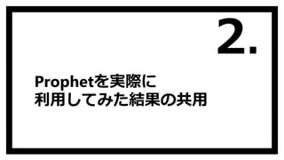 Prophetを実際に
利用してみた結果の共用
2.
 