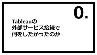 Tableauの
外部サービス接続で
何をしたかったのか
0.
 