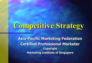 Competitive Strategy
 Asia-Pacific Marketing Federation
  Certified Professional Marketer
                Copyright
     Marketing Institute of Singapore
 