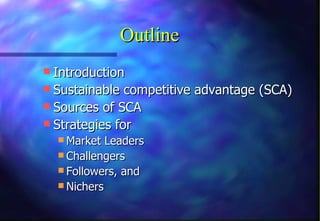 Outline
 Introduction
 Sustainable competitive advantage (SCA)
 Sources of SCA
 Strategies for
   Market Leaders
   Challengers
   Followers, and
   Nichers
 