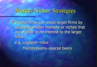 Market-Nicher Strategies
 Smaller firms can avoid larger firms by
 targeting smaller markets or niches that
 are of little or no interest to the larger
 firms
 e.g. Logitech--mice
      Microbrewers--special beers
 