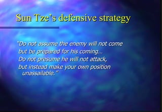 Sun Tze’s defensive strategy

“Do not assume the enemy will not come
 but be prepared for his coming…
 Do not presume he will not attack,
 but instead make your own position
  unassailable.”
 
