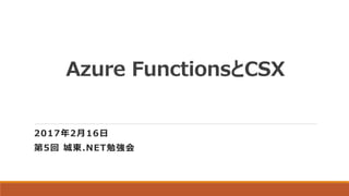 Azure FunctionsとCSX
2017年2月16日
第5回 城東.NET勉強会
 