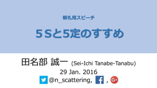 朝礼用スピーチ
５Sと5定のすすめ
田名部 誠一 (Sei-Ichi Tanabe-Tanabu)
29 Jan. 2016
@n_scattering, ,
 