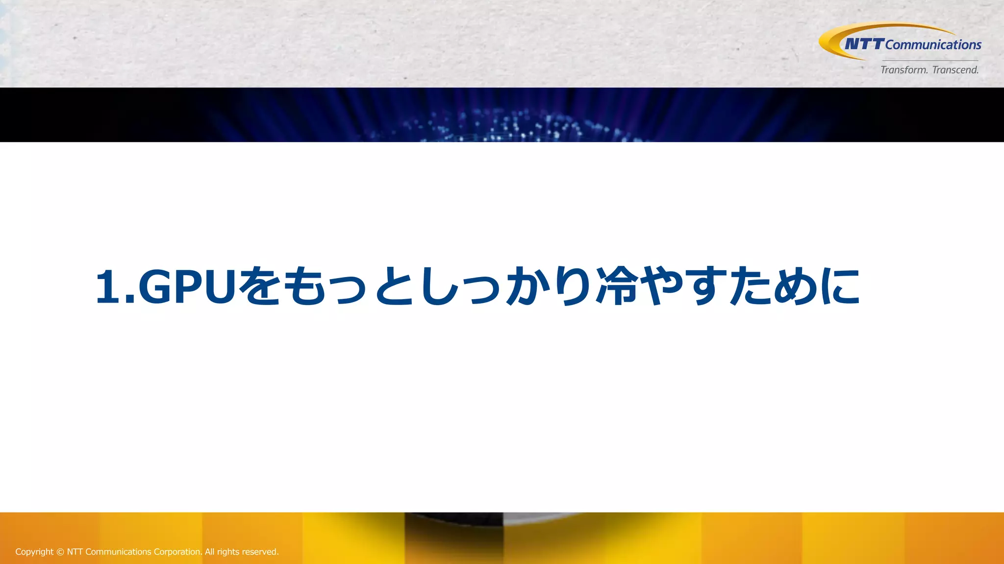Copyright © NTT Communications Corporation. All rights reserved.
1.GPUをもっとしっかり冷やすために
 