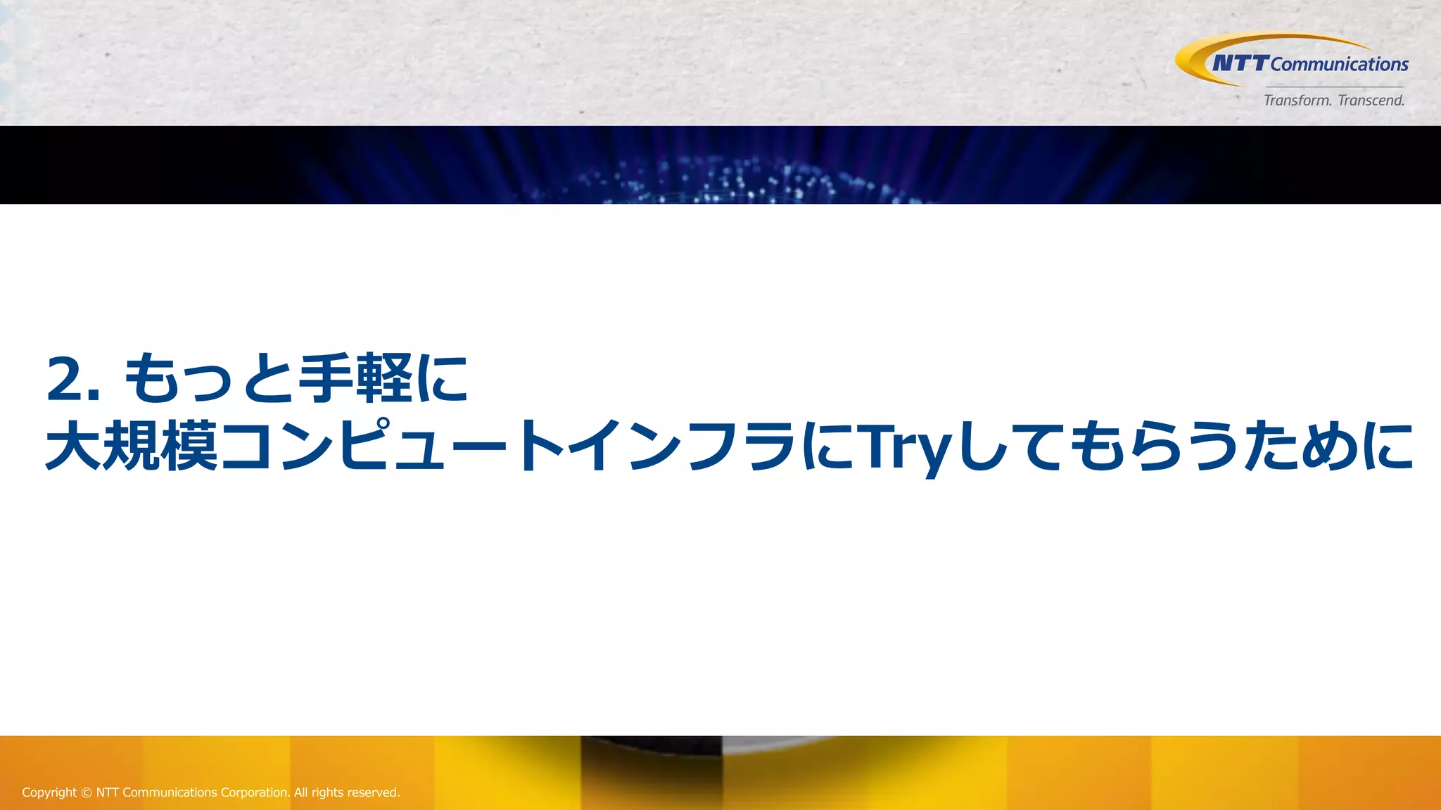 Copyright © NTT Communications Corporation. All rights reserved.
2. もっと⼿軽に
⼤規模コンピュートインフラにTryしてもらうために
 