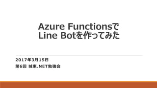 Azure Functionsで
Line Botを作ってみた
2017年3月15日
第6回 城東.NET勉強会
 