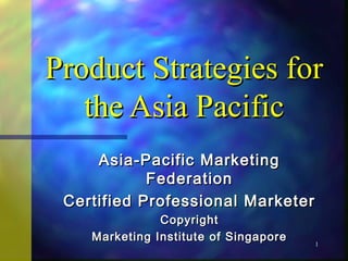 Product Strategies for
   the Asia Pacific
     Asia-Pacific Marketing
            Federation
 Certified Professional Marketer
               Copyright
    Marketing Institute of Singapore
                                       1
 