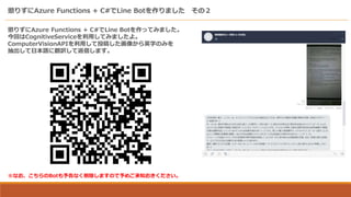 ͤꤺAzure Functions + C#Line Botޤ Σ
ͤꤺAzure Functions + C#Line BotäƤߤޤ
ؤCognitiveServiceäƤߤޤ衣
ComputerVisionAPIäͶ夷񤫤Ӣ֤Τߤ
ձZ˷UƷŤޤ
ʤBotʤޤΤᤴ֪
 