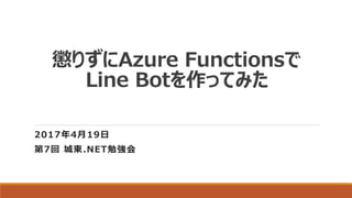 懲りずにAzure Functionsで
Line Botを作ってみた
2017年4月19日
第7回 城東.NET勉強会
 