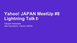 Yahoo! JAPAN MeetUp #8
Lightning Talk
Takashi Watanabe
Site Operations, Yahoo! JAPAN
 