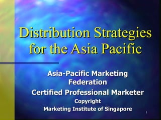 Distribution Strategies for the Asia Pacific Asia-Pacific Marketing Federation Certified Professional Marketer Copyright Marketing Institute of Singapore 
