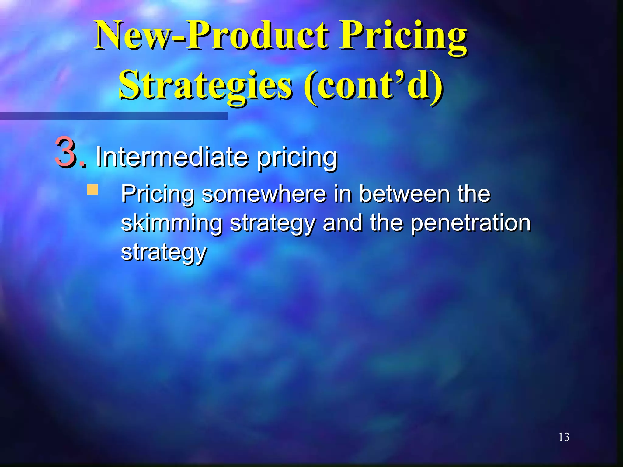 13 
NNeeww--PPrroodduucctt PPrriicciinngg 
SSttrraatteeggiieess ((ccoonntt’’dd)) 
33..IInntteerrmmeeddiiaattee pprriicciinngg 
 PPrriicciinngg ssoommeewwhheerree iinn bbeettwweeeenn tthhee 
sskkiimmmmiinngg ssttrraatteeggyy aanndd tthhee ppeenneettrraattiioonn 
ssttrraatteeggyy 
 