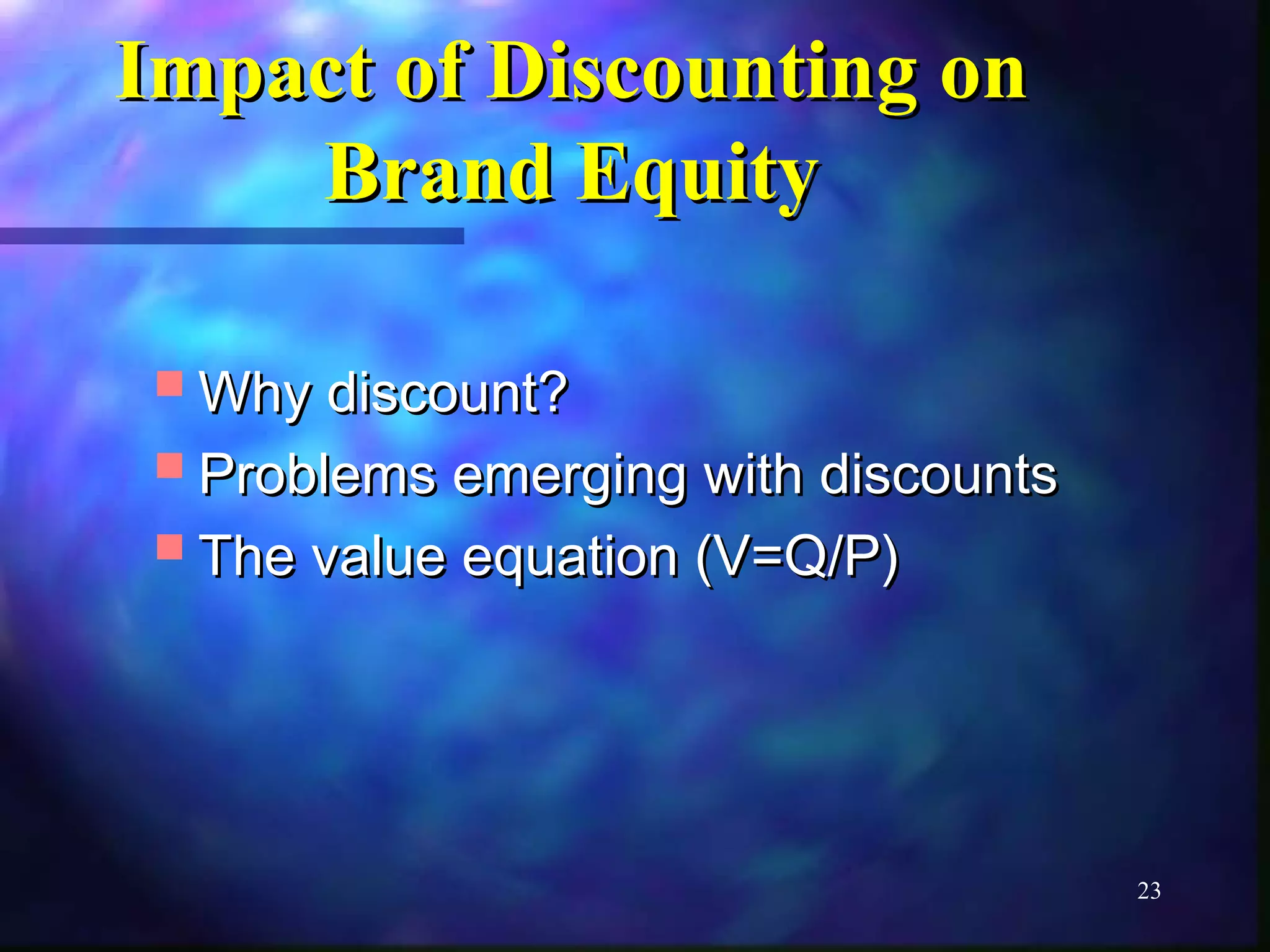 23 
IImmppaacctt ooff DDiissccoouunnttiinngg oonn 
BBrraanndd EEqquuiittyy 
WWhhyy ddiissccoouunntt?? 
PPrroobblleemmss eemmeerrggiinngg wwiitthh ddiissccoouunnttss 
TThhee vvaalluuee eeqquuaattiioonn ((VV==QQ//PP)) 
 