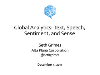 Global Analytics: Text, Speech, 
Sentiment, and Sense 
Seth Grimes 
Alta Plana Corporation 
@sethgrimes 
December 4, 2014 
 