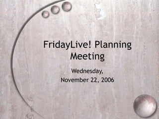 FridayLive! Planning Meeting Wednesday, November 22, 2006 