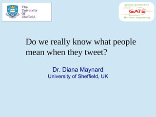 Dr. Diana Maynard
University of Sheffield, UK
Do we really know what people
mean when they tweet?
 