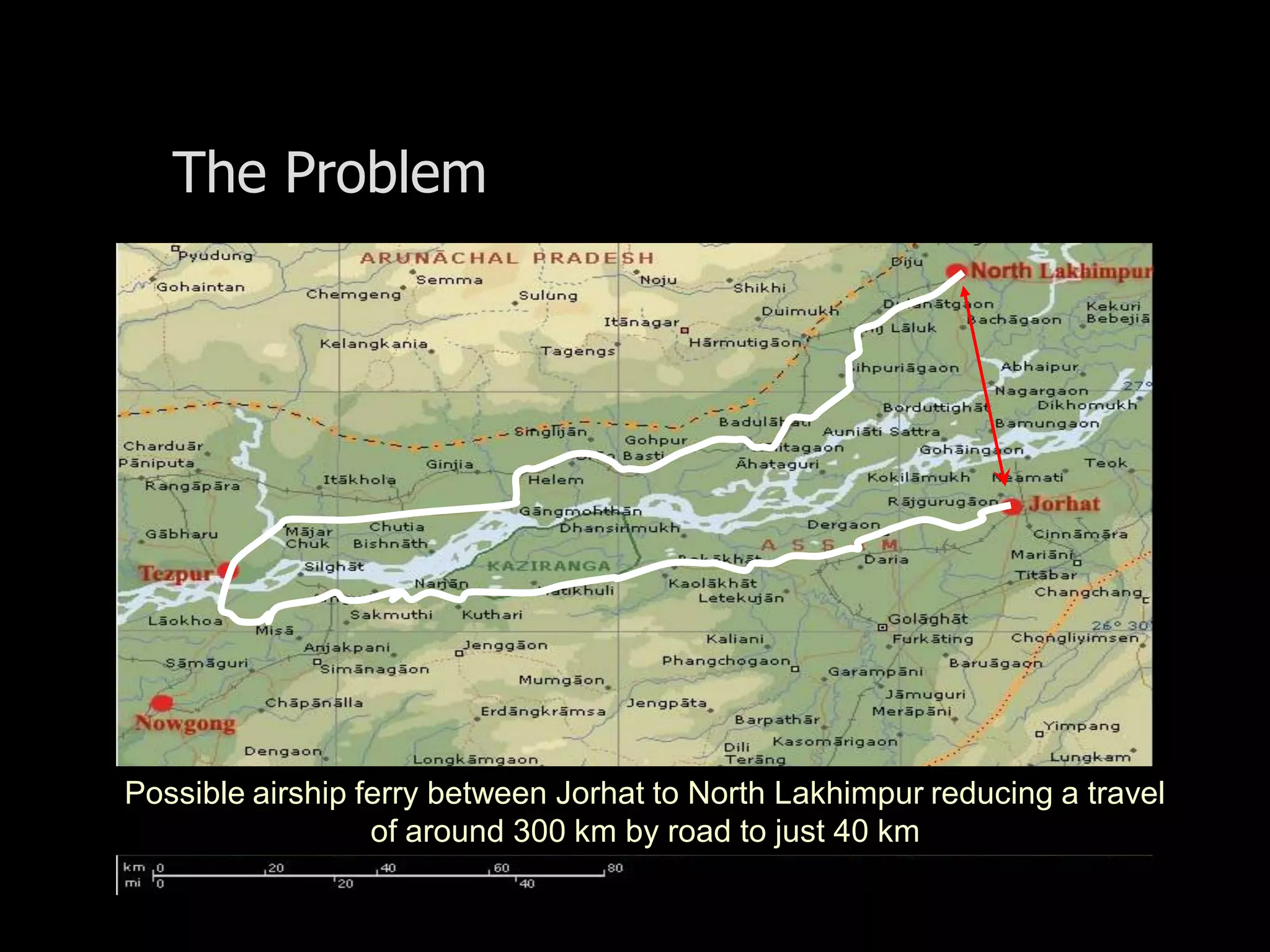 The Problem




       Possible airship ferry between Jorhat to North Lakhimpur reducing a travel
                         of around 300 km by road to just 40 km

20th December
 