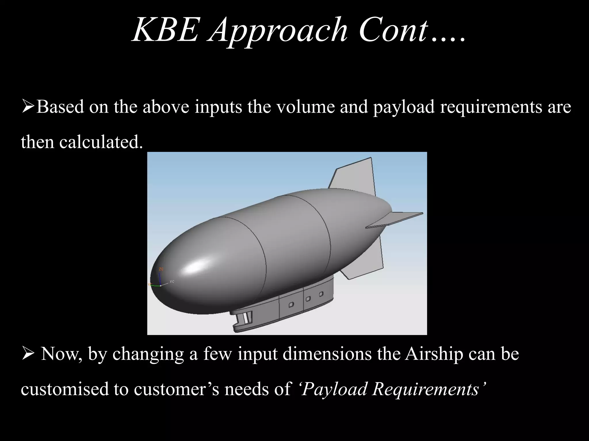 KBE Approach Cont….

Based on the above inputs the volume and payload requirements are
then calculated.




 Now, by changing a few input dimensions the Airship can be
customised to customer’s needs of ‘Payload Requirements’
 