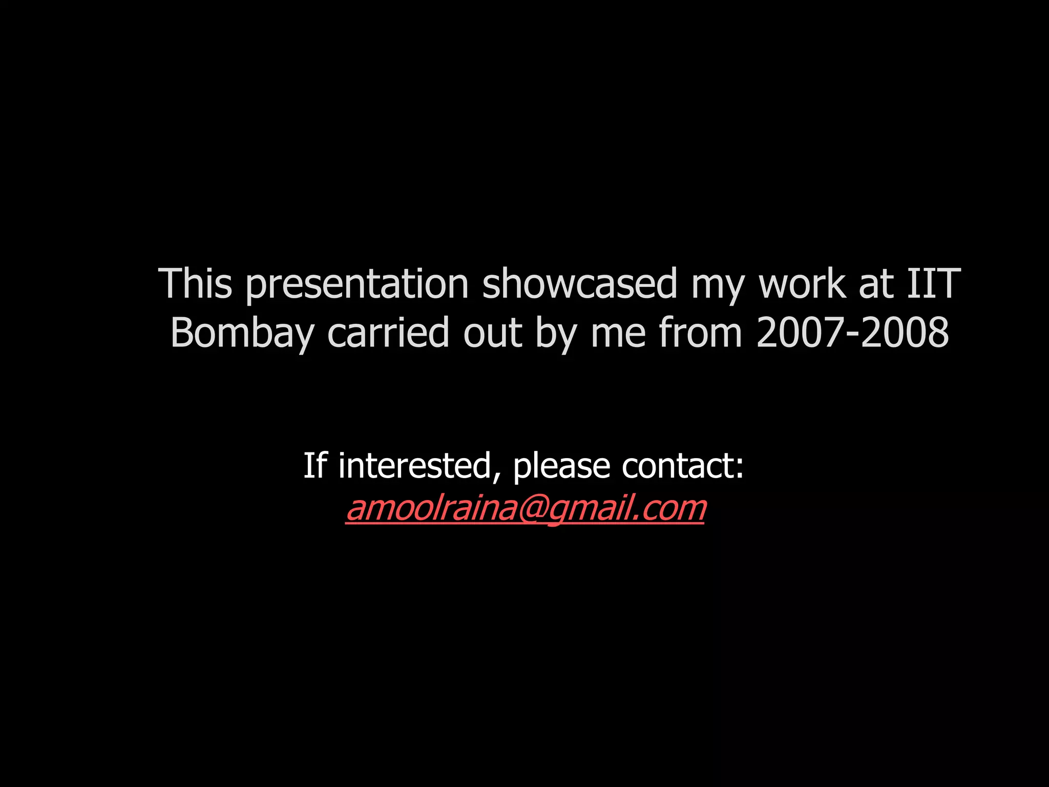 This presentation showcased my work at IIT
            Bombay carried out by me from 2007-2008


                   If interested, please contact:
                     amoolraina@gmail.com




20th December
2007
 
