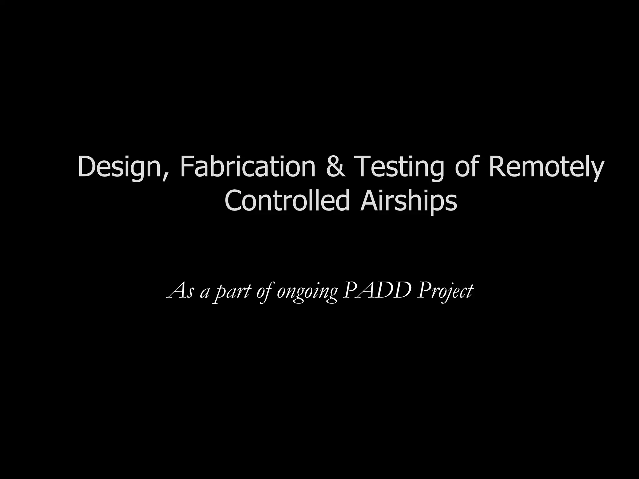 Design, Fabrication & Testing of Remotely
           Controlled Airships


       As a part of ongoing PADD Project
 