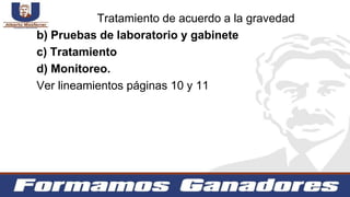 b) Pruebas de laboratorio y gabinete
c) Tratamiento
d) Monitoreo.
Ver lineamientos páginas 10 y 11
Tratamiento de acuerdo a la gravedad
 